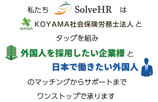 私たちSolveHRはKOYAMA社会保険労務士法人とタッグを組み、外国人を採用したい企業様と日本で働きたい外国人のマッチングからサポートまでワンストップで承ります